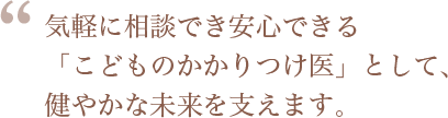 気軽に相談でき安心できる「かかりつけ医」として、お子さんの健やかな未来を支えます。