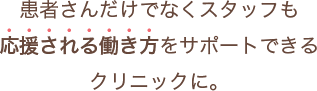 患者さんだけでなく、スタッフも応援される働き方をサポートできるクリニックに。